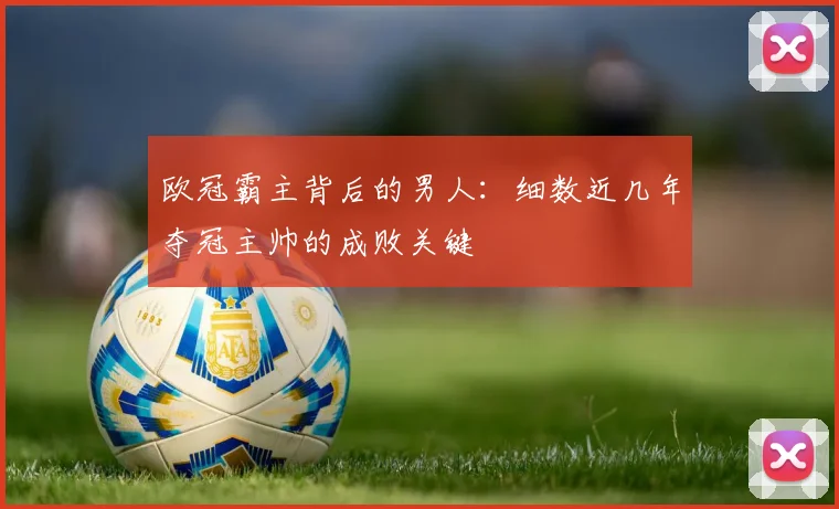 欧冠霸主背后的男人：细数近几年夺冠主帅的成败关键