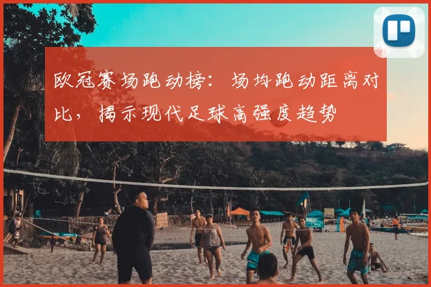 欧冠赛场跑动榜：场均跑动距离对比，揭示现代足球高强度趋势