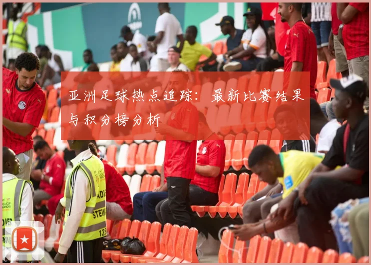 亚洲足球热点追踪：最新比赛结果与积分榜分析