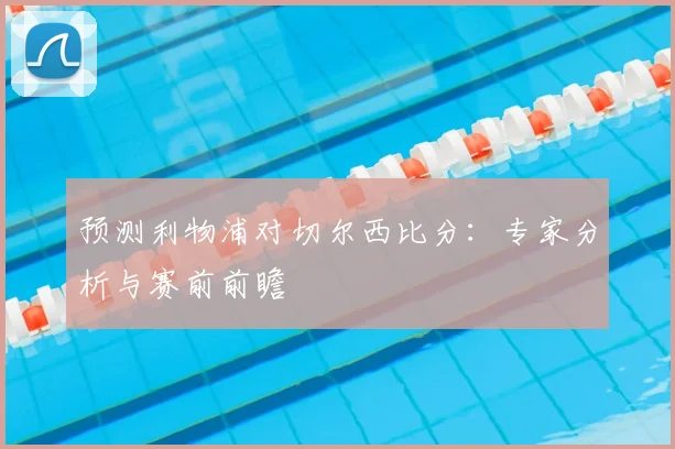 预测利物浦对切尔西比分：专家分析与赛前前瞻