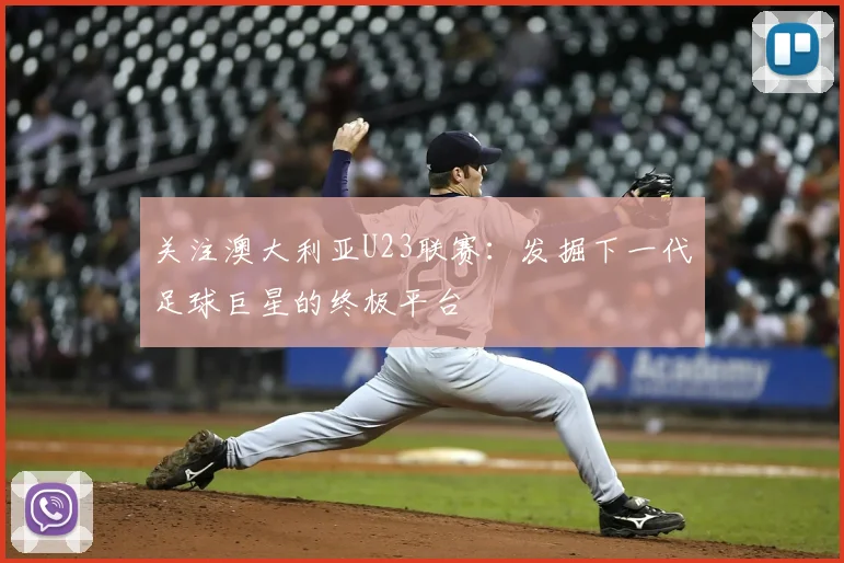 关注澳大利亚U23联赛：发掘下一代足球巨星的终极平台