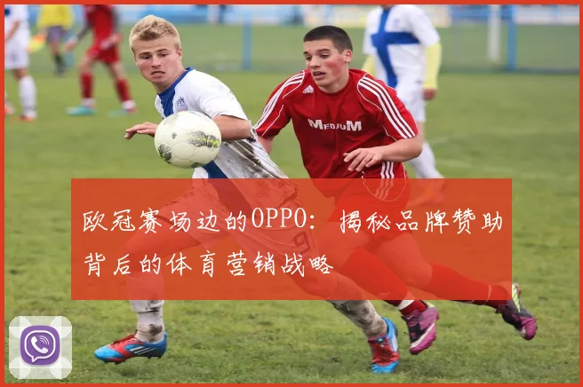 欧冠赛场边的OPPO：揭秘品牌赞助背后的体育营销战略