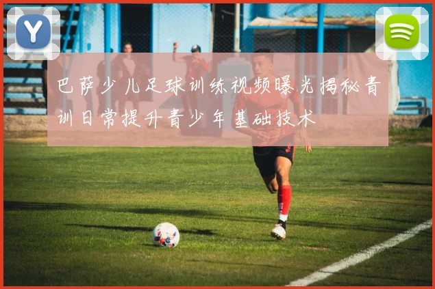 巴萨少儿足球训练视频曝光揭秘青训日常提升青少年基础技术
