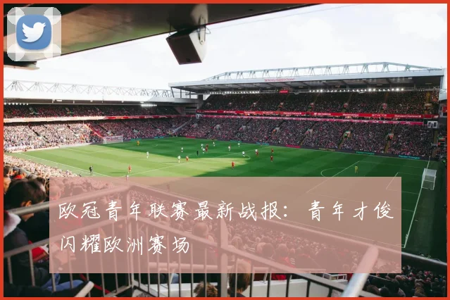 欧冠青年联赛最新战报：青年才俊闪耀欧洲赛场