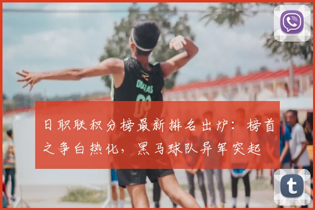 日职联积分榜最新排名出炉：榜首之争白热化，黑马球队异军突起