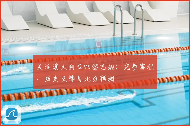 关注澳大利亚vs黎巴嫩：完整赛程、历史交锋与比分预测