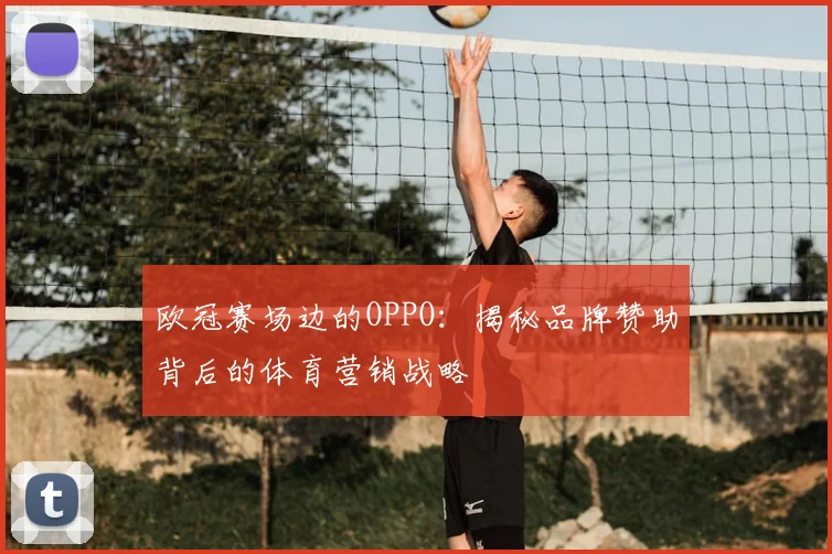 欧冠赛场边的OPPO：揭秘品牌赞助背后的体育营销战略