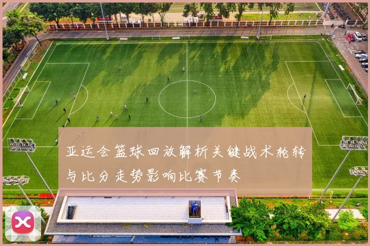 亚运会篮球回放解析关键战术轮转与比分走势影响比赛节奏