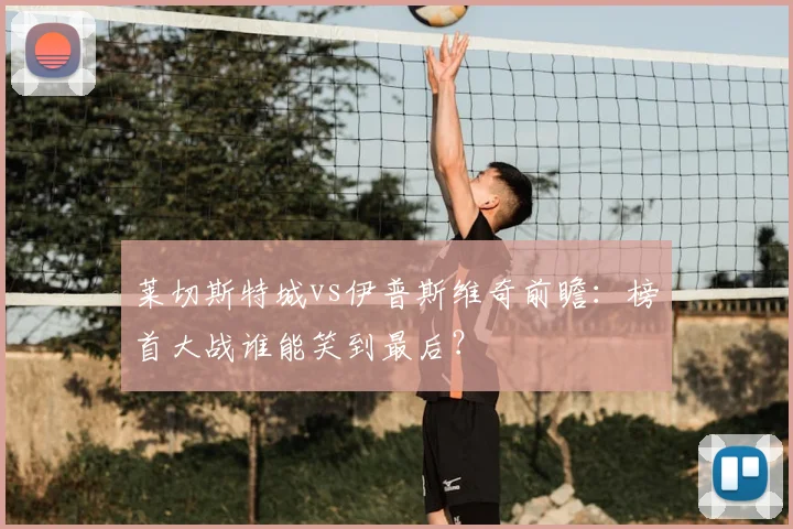 莱切斯特城vs伊普斯维奇前瞻：榜首大战谁能笑到最后？
