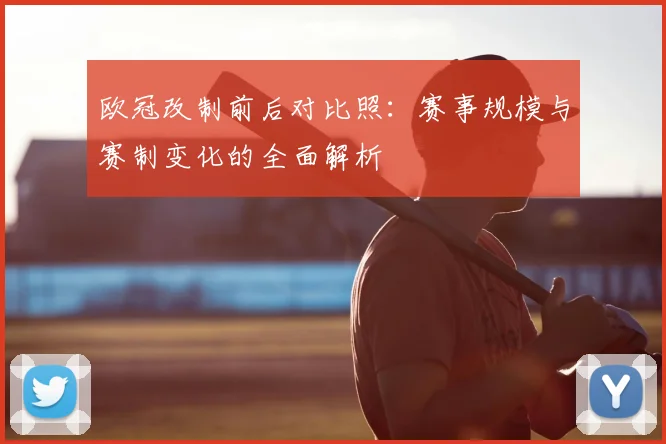 欧冠改制前后对比照：赛事规模与赛制变化的全面解析