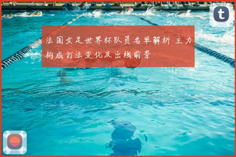法国女足世界杯队员名单解析 主力构成打法变化及出线前景