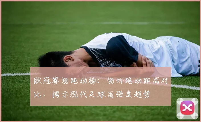 欧冠赛场跑动榜：场均跑动距离对比，揭示现代足球高强度趋势