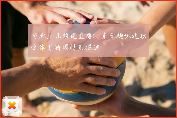 河北少儿频道直播：亲子趣味运动会体育新闻特别报道