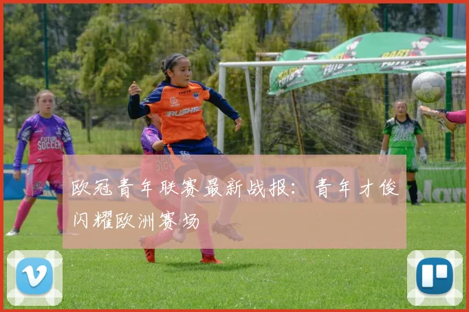 欧冠青年联赛最新战报：青年才俊闪耀欧洲赛场