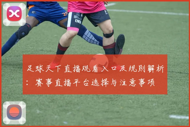 足球天下直播观看入口及规则解析：赛事直播平台选择与注意事项