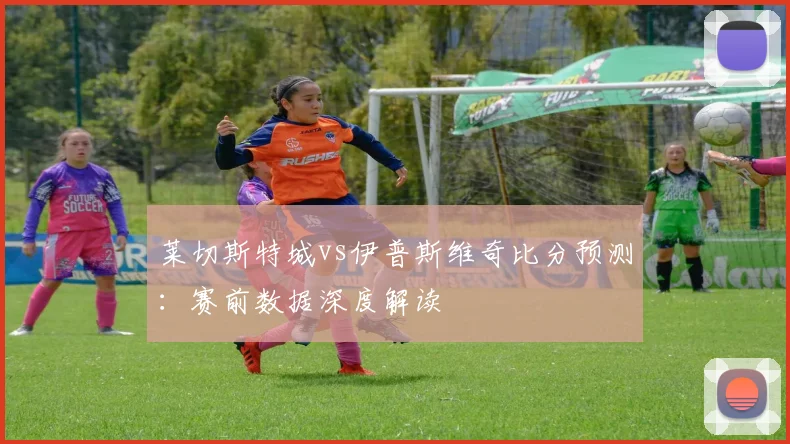 莱切斯特城vs伊普斯维奇比分预测：赛前数据深度解读