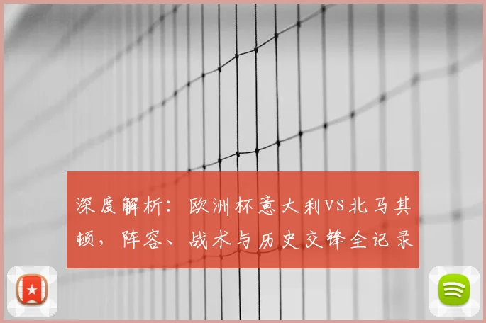 深度解析：欧洲杯意大利vs北马其顿，阵容、战术与历史交锋全记录