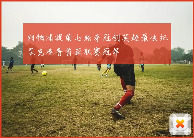 利物浦提前七轮夺冠创英超最快纪录克洛普首获联赛冠军