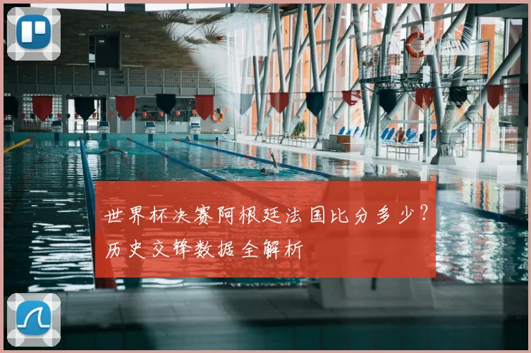 世界杯决赛阿根廷法国比分多少？历史交锋数据全解析