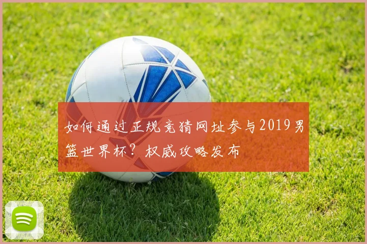 如何通过正规竞猜网址参与2019男篮世界杯？权威攻略发布