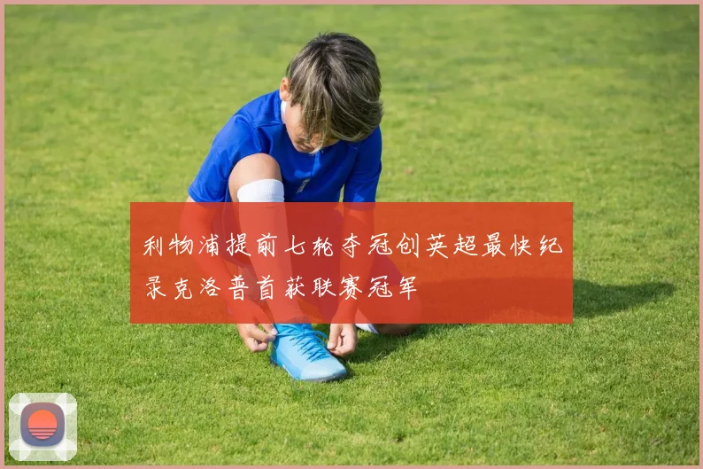 利物浦提前七轮夺冠创英超最快纪录克洛普首获联赛冠军