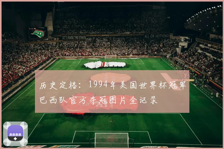历史定格：1994年美国世界杯冠军巴西队官方夺冠图片全记录
