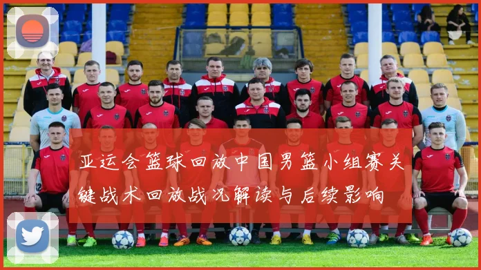 亚运会篮球回放中国男篮小组赛关键战术回放战况解读与后续影响