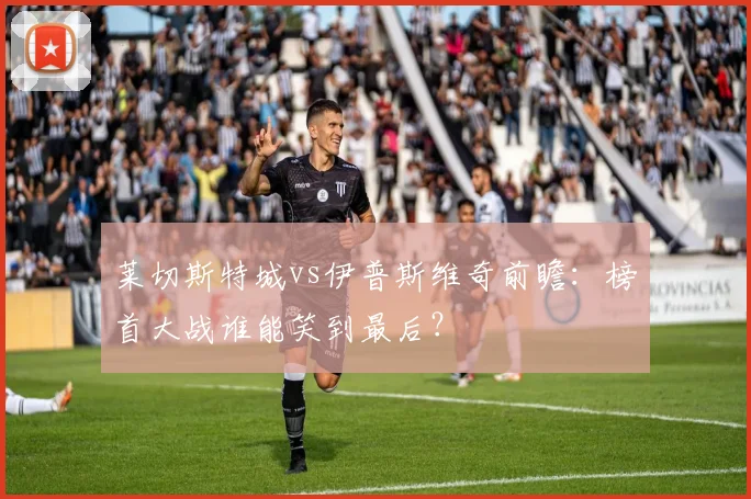 莱切斯特城vs伊普斯维奇前瞻：榜首大战谁能笑到最后？
