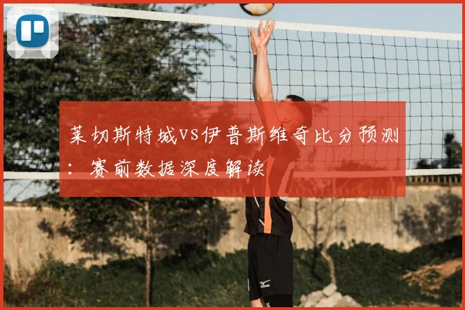 莱切斯特城vs伊普斯维奇比分预测：赛前数据深度解读