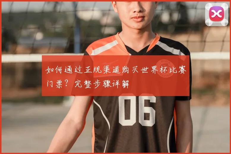 如何通过正规渠道购买世界杯比赛门票？完整步骤详解
