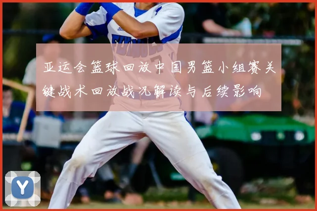 亚运会篮球回放中国男篮小组赛关键战术回放战况解读与后续影响
