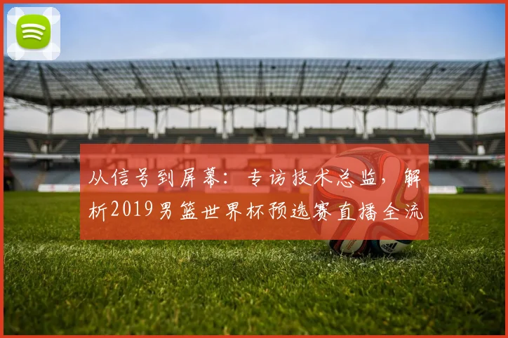 从信号到屏幕：专访技术总监，解析2019男篮世界杯预选赛直播全流程
