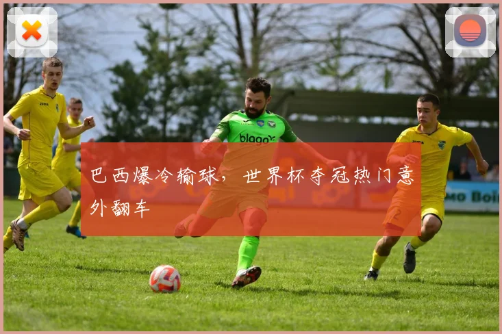 巴西爆冷输球，世界杯夺冠热门意外翻车