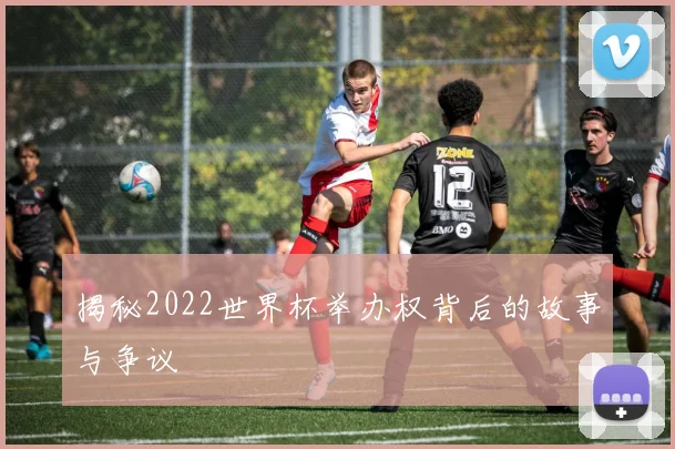 揭秘2022世界杯举办权背后的故事与争议