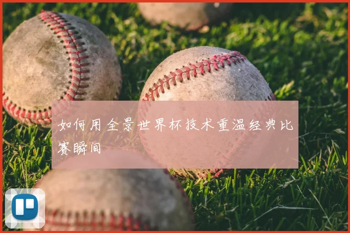 如何用全景世界杯技术重温经典比赛瞬间
