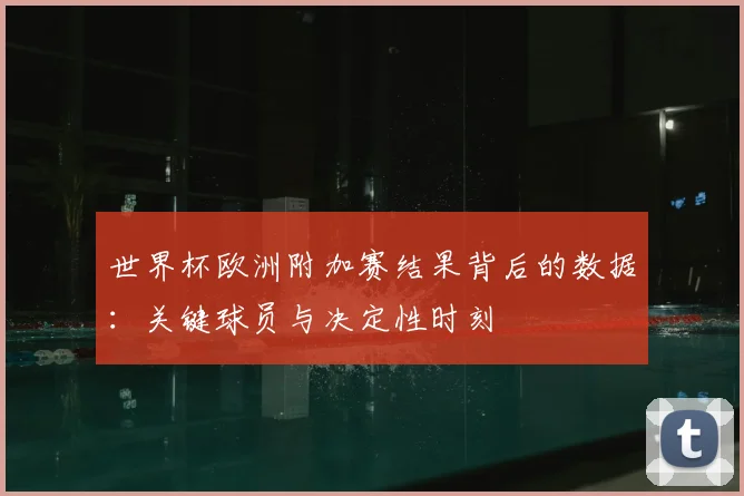 世界杯欧洲附加赛结果背后的数据:关键球员与决定性时刻