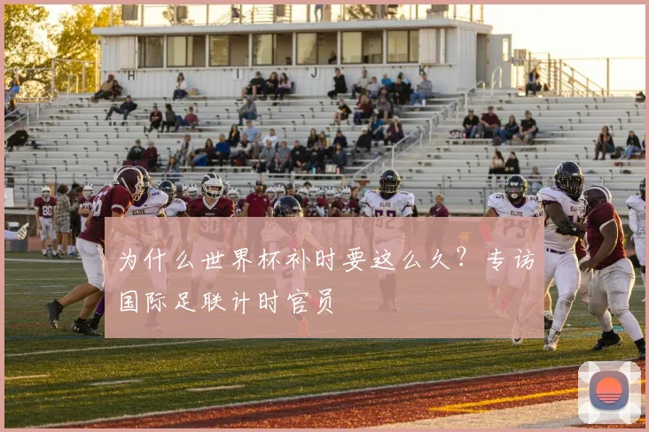 为什么世界杯补时要这么久？专访国际足联计时官员