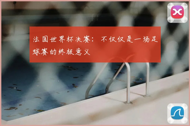 法国世界杯决赛：不仅仅是一场足球赛的终极意义