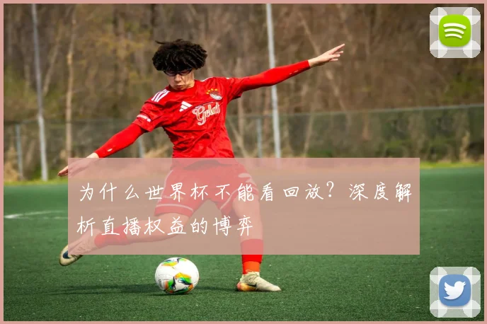 为什么世界杯不能看回放？深度解析直播权益的博弈