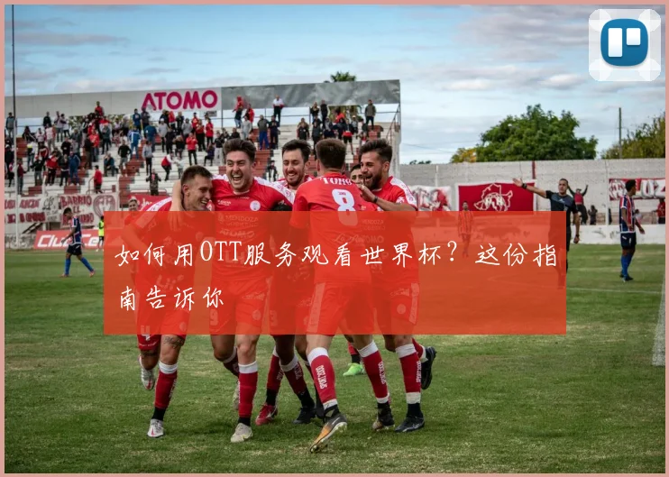 如何用OTT服务观看世界杯？这份指南告诉你