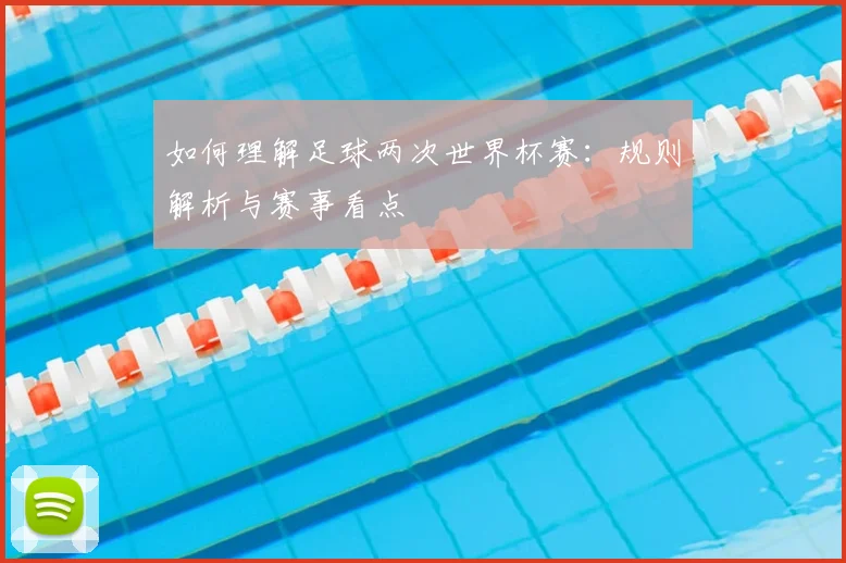 如何理解足球两次世界杯赛：规则解析与赛事看点