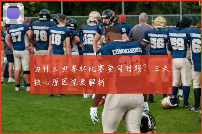 为什么世界杯比赛要同时踢？三大核心原因深度解析