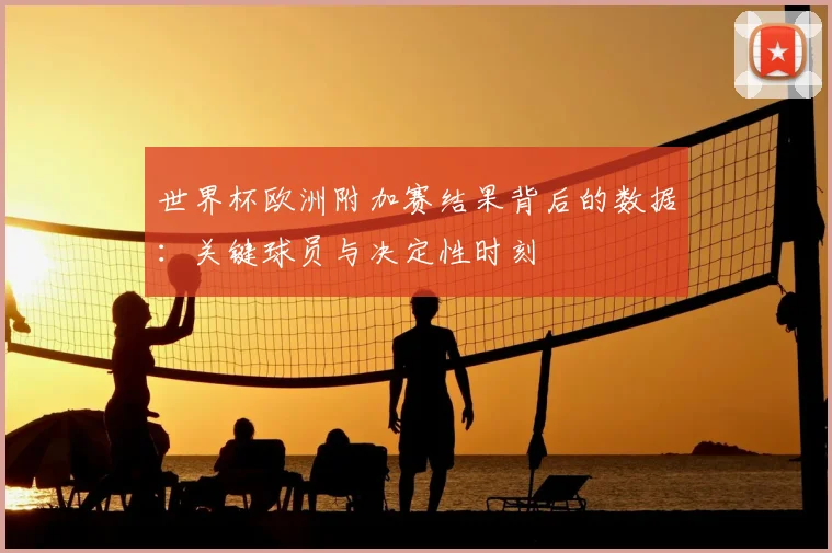 世界杯欧洲附加赛结果背后的数据：关键球员与决定性时刻