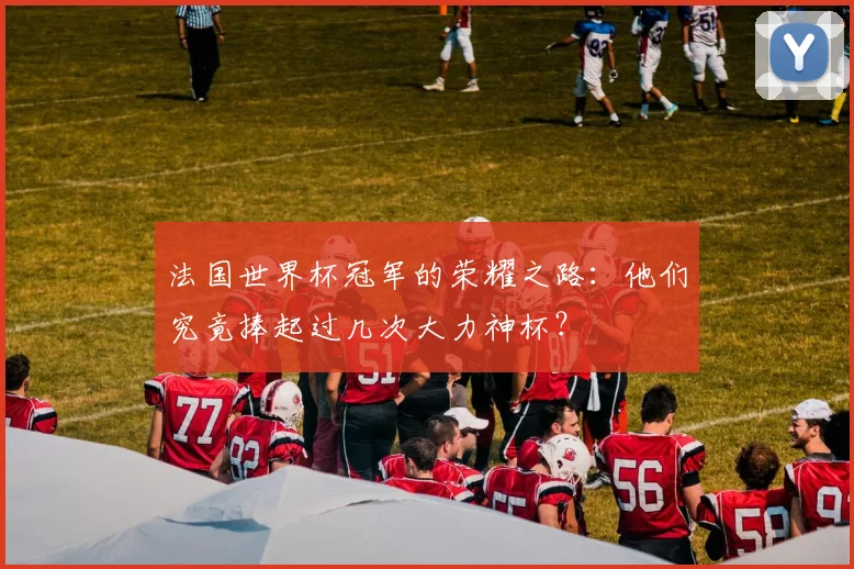 法国世界杯冠军的荣耀之路：他们究竟捧起过几次大力神杯？