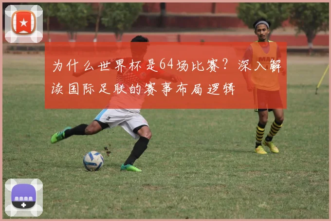 为什么世界杯是64场比赛？深入解读国际足联的赛事布局逻辑