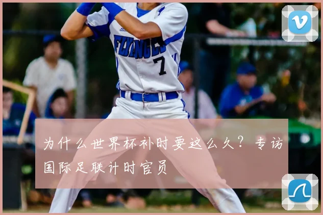 为什么世界杯补时要这么久？专访国际足联计时官员