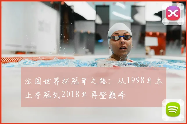 法国世界杯冠军之路：从1998年本土夺冠到2018年再登巅峰