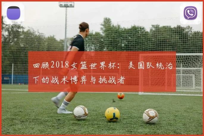 回顾2018女篮世界杯：美国队统治下的战术博弈与挑战者