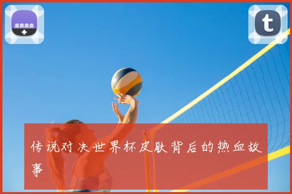 传说对决世界杯皮肤背后的热血故事