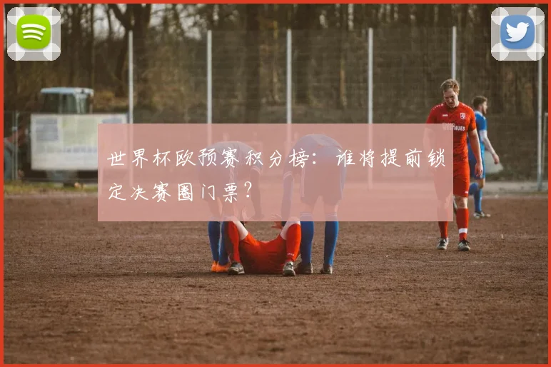 世界杯欧预赛积分榜：谁将提前锁定决赛圈门票？